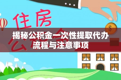 慈利揭秘公积金一次性提取代办流程与注意事项