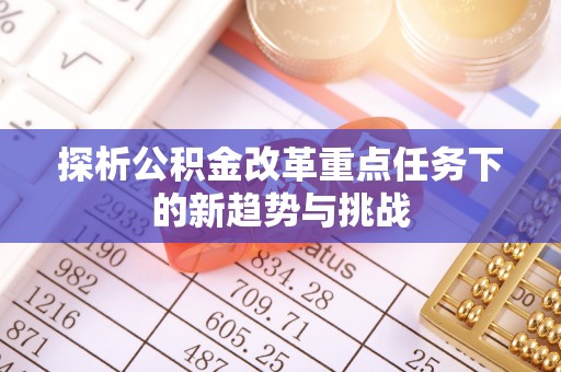 慈利探析公积金改革重点任务下的新趋势与挑战