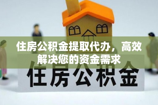慈利住房公积金提取代办，高效解决您的资金需求
