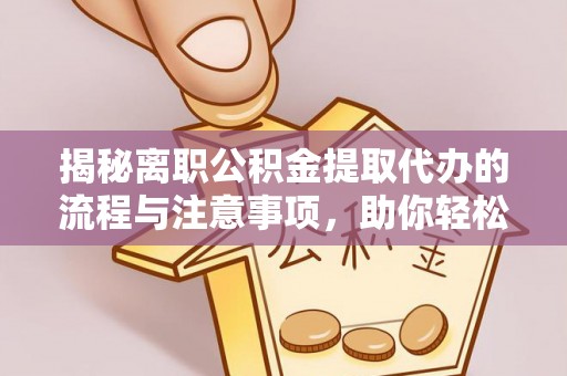 慈利揭秘离职公积金提取代办的流程与注意事项，助你轻松拿回属于你的钱！