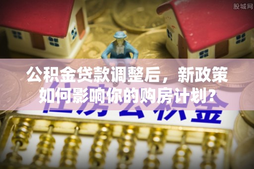 慈利公积金贷款调整后，新政策如何影响你的购房计划？