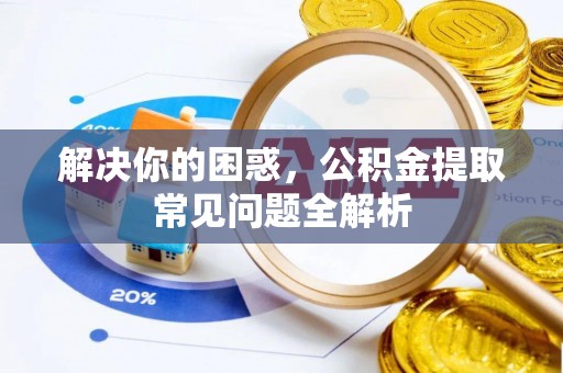 慈利解决你的困惑，公积金提取常见问题全解析