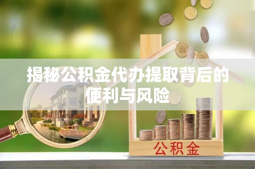 慈利揭秘公积金代办提取背后的便利与风险