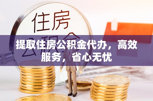 慈利提取住房公积金代办，高效服务，省心无忧