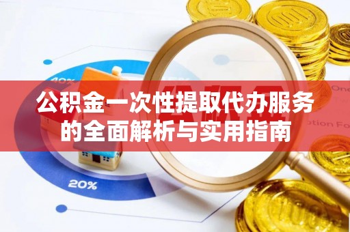慈利公积金一次性提取代办服务的全面解析与实用指南