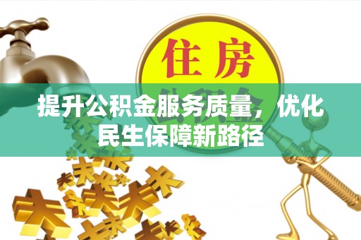 慈利提升公积金服务质量，优化民生保障新路径