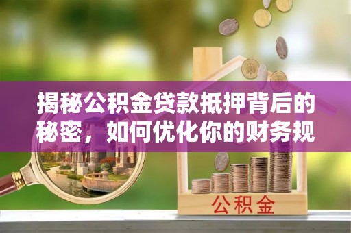 慈利揭秘公积金贷款抵押背后的秘密，如何优化你的财务规划