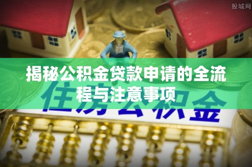 慈利揭秘公积金贷款申请的全流程与注意事项