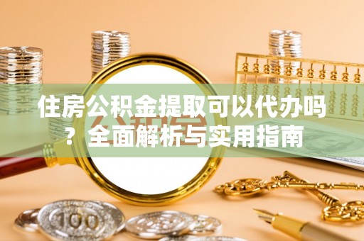 慈利住房公积金提取可以代办吗？全面解析与实用指南