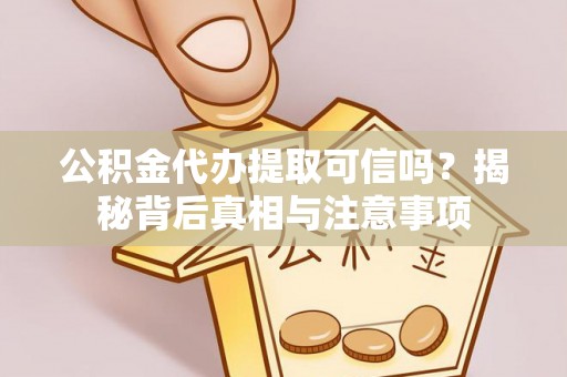 慈利公积金代办提取可信吗？揭秘背后真相与注意事项