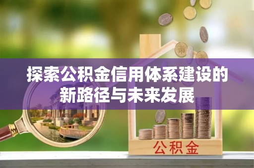 慈利探索公积金信用体系建设的新路径与未来发展