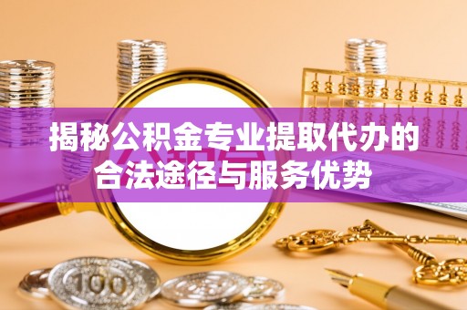 慈利揭秘公积金专业提取代办的合法途径与服务优势