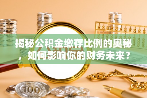 慈利揭秘公积金缴存比例的奥秘，如何影响你的财务未来？