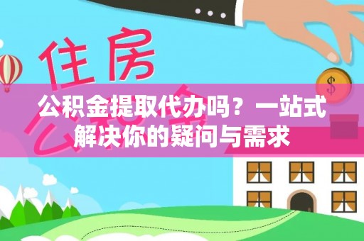 慈利公积金提取代办吗？一站式解决你的疑问与需求