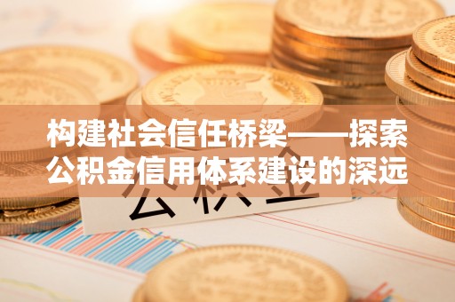 慈利构建社会信任桥梁——探索公积金信用体系建设的深远意义
