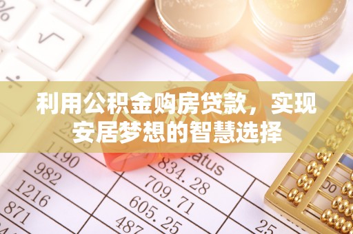 慈利利用公积金购房贷款，实现安居梦想的智慧选择