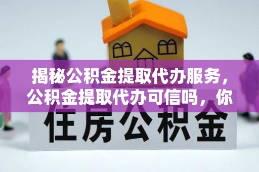 慈利揭秘公积金提取代办服务，公积金提取代办可信吗，你需要知道的真相