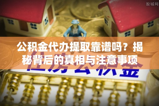 慈利公积金代办提取靠谱吗？揭秘背后的真相与注意事项