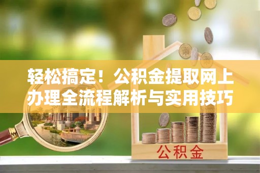 慈利轻松搞定！公积金提取网上办理全流程解析与实用技巧