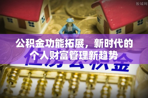 慈利公积金功能拓展，新时代的个人财富管理新趋势