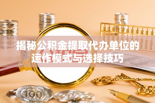 慈利揭秘公积金提取代办单位的运作模式与选择技巧