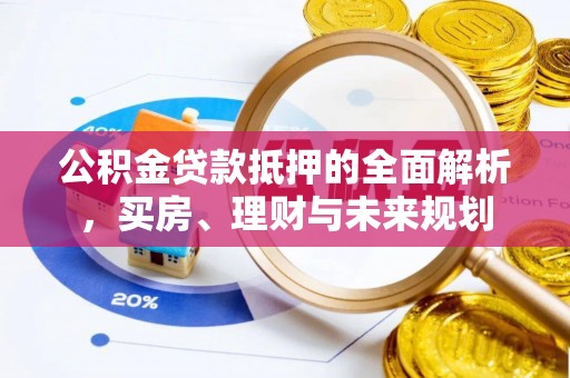 慈利公积金贷款抵押的全面解析，买房、理财与未来规划
