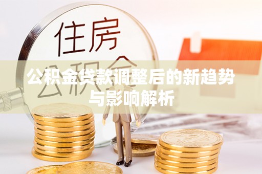 慈利公积金贷款调整后的新趋势与影响解析