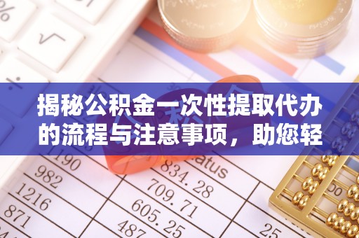 慈利揭秘公积金一次性提取代办的流程与注意事项，助您轻松搞定财务规划