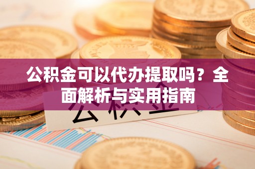慈利公积金可以代办提取吗？全面解析与实用指南