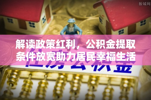 慈利解读政策红利，公积金提取条件放宽助力居民幸福生活