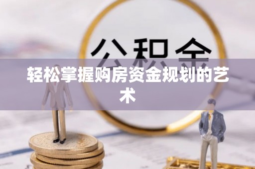 慈利轻松掌握购房资金规划的艺术