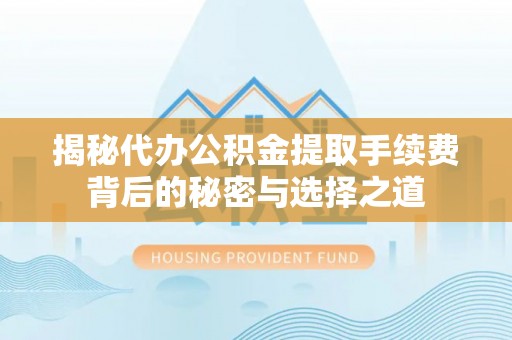 慈利揭秘代办公积金提取手续费背后的秘密与选择之道