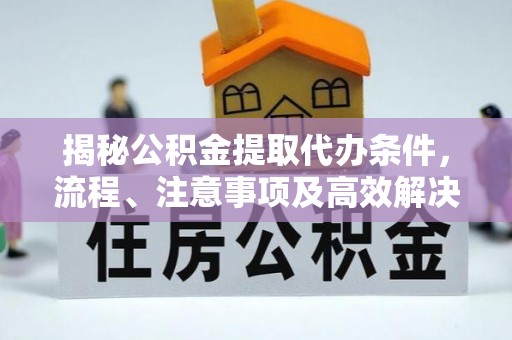 慈利揭秘公积金提取代办条件，流程、注意事项及高效解决方案