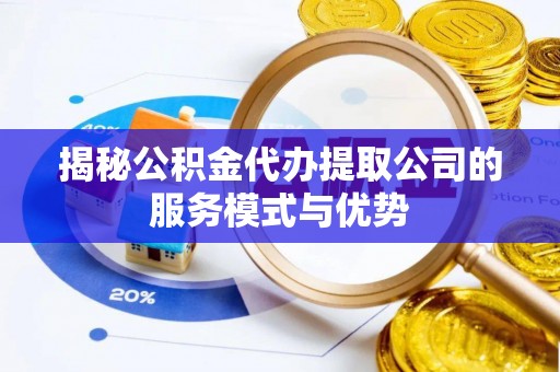 慈利揭秘公积金代办提取公司的服务模式与优势