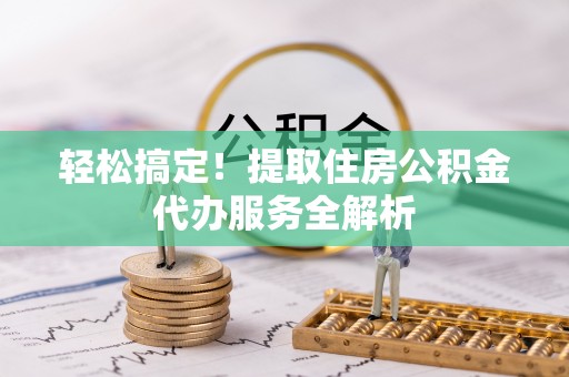 慈利轻松搞定！提取住房公积金代办服务全解析