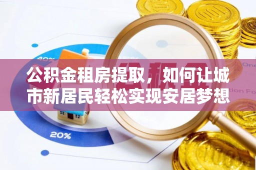 慈利公积金租房提取，如何让城市新居民轻松实现安居梦想