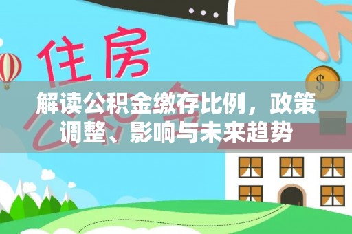 慈利解读公积金缴存比例，政策调整、影响与未来趋势