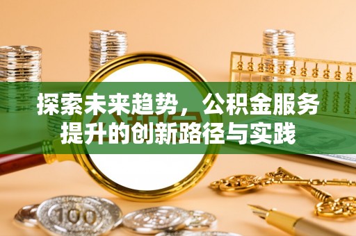 慈利探索未来趋势，公积金服务提升的创新路径与实践