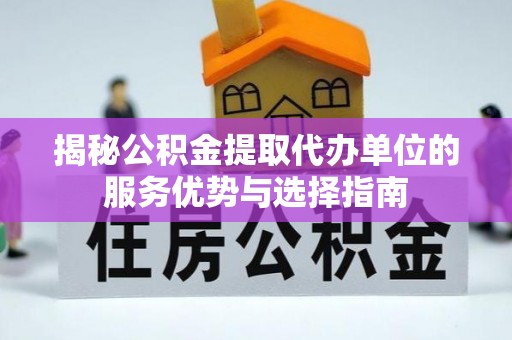慈利揭秘公积金提取代办单位的服务优势与选择指南