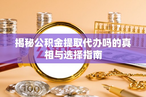 慈利揭秘公积金提取代办吗的真相与选择指南