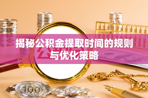 慈利揭秘公积金提取时间的规则与优化策略