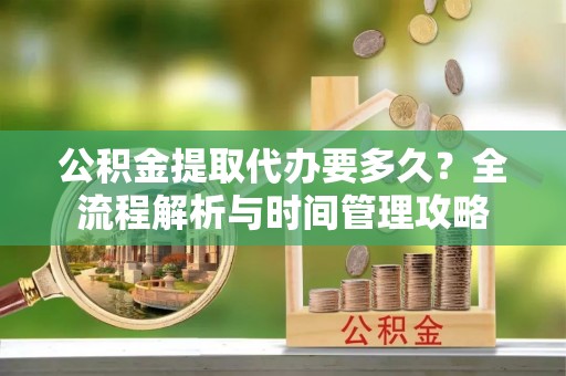 慈利公积金提取代办要多久？全流程解析与时间管理攻略