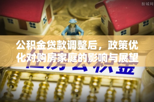慈利公积金贷款调整后，政策优化对购房家庭的影响与展望