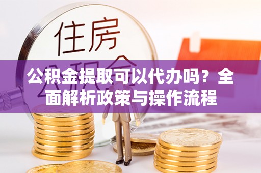 慈利公积金提取可以代办吗？全面解析政策与操作流程