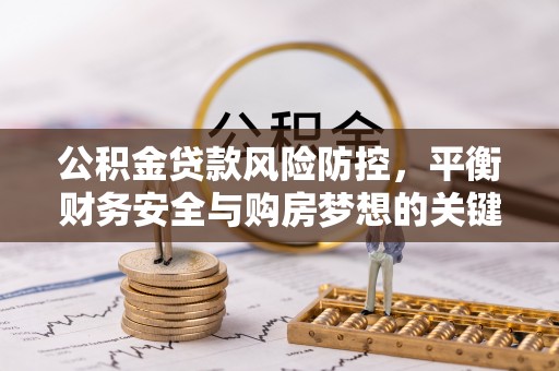 慈利公积金贷款风险防控，平衡财务安全与购房梦想的关键