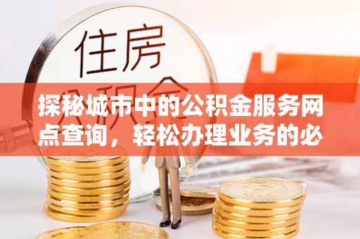 慈利探秘城市中的公积金服务网点查询，轻松办理业务的必备指南