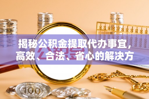 慈利揭秘公积金提取代办事宜，高效、合法、省心的解决方案