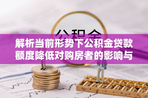 慈利解析当前形势下公积金贷款额度降低对购房者的影响与应对策略