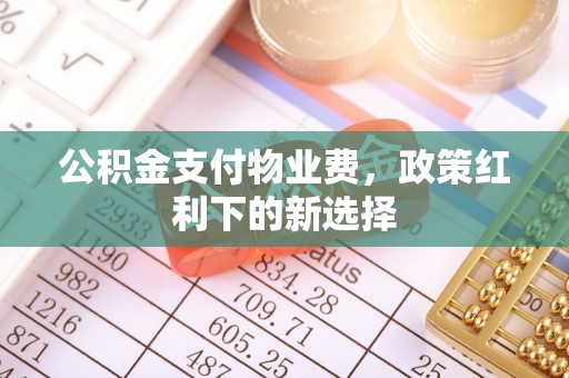 慈利公积金支付物业费，政策红利下的新选择