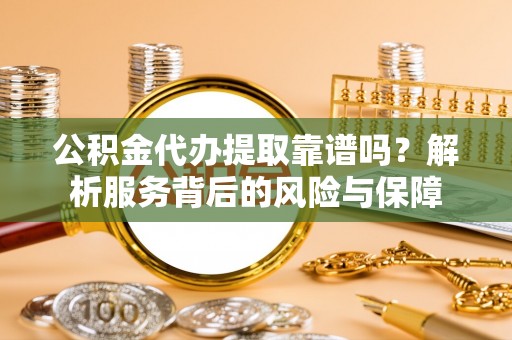慈利公积金代办提取靠谱吗？解析服务背后的风险与保障